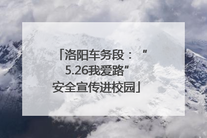 洛阳车务段：“5.26我爱路”安全宣传进校园