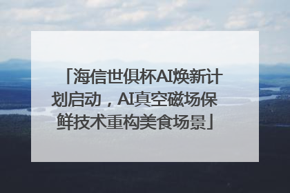 海信世俱杯AI焕新计划启动，AI真空磁场保鲜技术重构美食场景