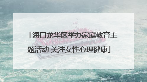 海口龙华区举办家庭教育主题活动 关注女性心理健康