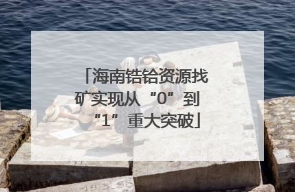 海南锆铪资源找矿实现从“0”到“1”重大突破
