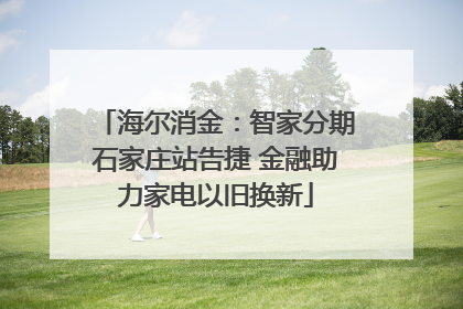 海尔消金：智家分期石家庄站告捷 金融助力家电以旧换新