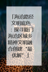 海沧路径 文明底色：探寻厦门海沧区城乡精神文明融合创建“最优解”