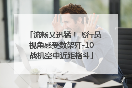 流畅又迅猛！飞行员视角感受数架歼-10战机空中近距格斗