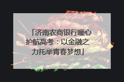 济南农商银行暖心护航高考：以金融之力托举青春梦想