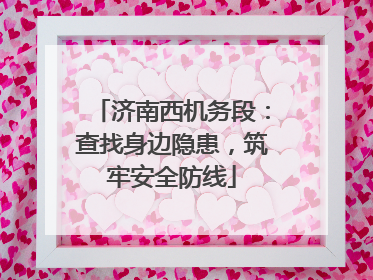 济南西机务段：查找身边隐患，筑牢安全防线