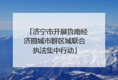 济宁市开展鲁南经济圈城市群区域联合执法集中行动