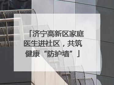 济宁高新区家庭医生进社区，共筑健康“防护墙”