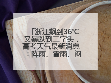 浙江飙到36℃又暴跌到二字头，高考天气最新消息：阵雨、雷雨、闷热一样不少