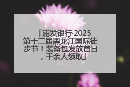 浦发银行·2025第十三届黑龙江国际徒步节！装备包发放首日，千余人领取