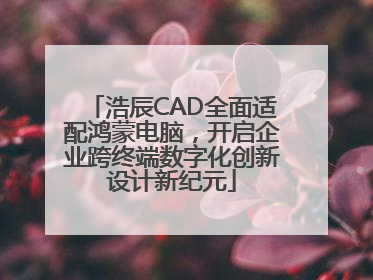 浩辰CAD全面适配鸿蒙电脑，开启企业跨终端数字化创新设计新纪元