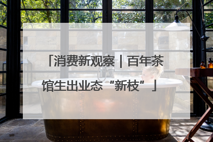 消费新观察｜百年茶馆生出业态“新枝”