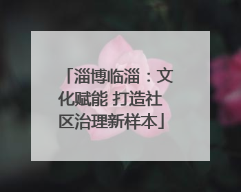 淄博临淄：文化赋能 打造社区治理新样本