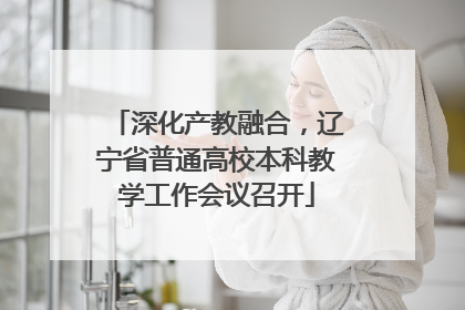 深化产教融合，辽宁省普通高校本科教学工作会议召开