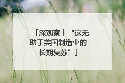 深观察丨“这无助于美国制造业的长期复苏”