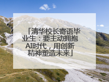 清华校长寄语毕业生：要主动拥抱AI时代，用创新精神塑造未来