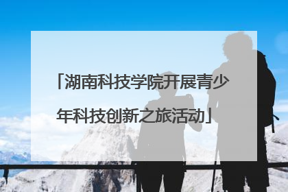 湖南科技学院开展青少年科技创新之旅活动