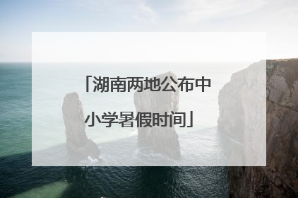 湖南两地公布中小学暑假时间