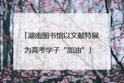 湖南图书馆以文献特展为高考学子“加油”