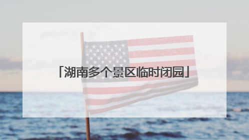 湖南多个景区临时闭园