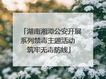 湖南湘潭公安开展系列禁毒主题活动 筑牢无毒防线