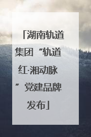 湖南轨道集团“轨道红·湘动脉”党建品牌发布