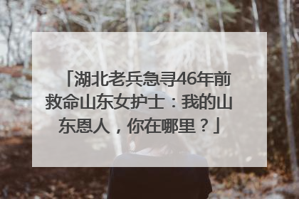 湖北老兵急寻46年前救命山东女护士：我的山东恩人，你在哪里？