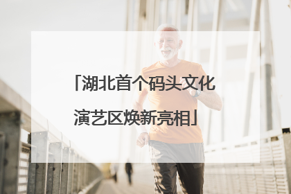 湖北首个码头文化演艺区焕新亮相