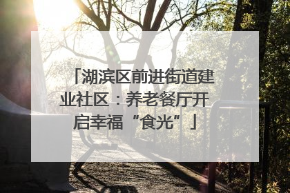 湖滨区前进街道建业社区：养老餐厅开启幸福“食光”