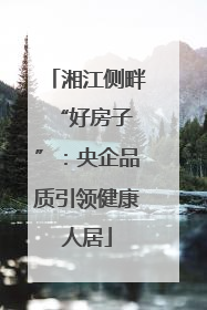 湘江侧畔 “好房子”：央企品质引领健康人居