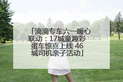 滴滴专车六一暖心联动：17城童趣彩蛋车惊喜上线 46城司机亲子活动