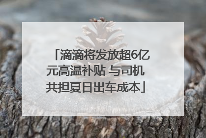滴滴将发放超6亿元高温补贴 与司机共担夏日出车成本