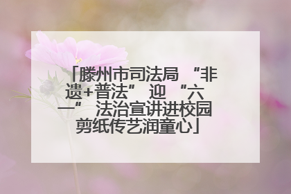 滕州市司法局 “非遗+普法” 迎 “六一” 法治宣讲进校园 剪纸传艺润童心
