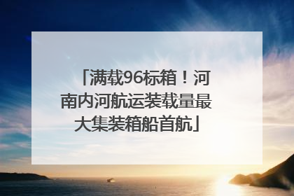 满载96标箱！河南内河航运装载量最大集装箱船首航