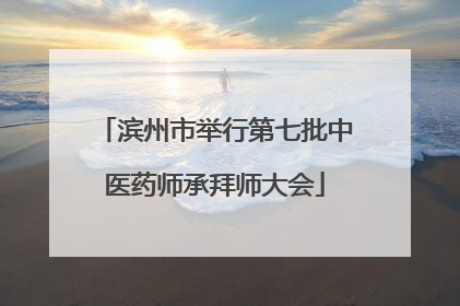 滨州市举行第七批中医药师承拜师大会