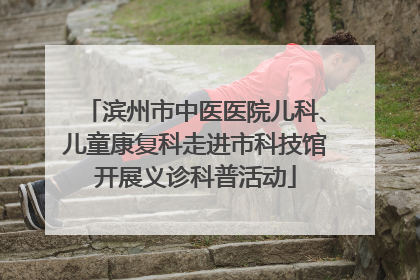 滨州市中医医院儿科、儿童康复科走进市科技馆开展义诊科普活动