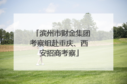 滨州市财金集团考察组赴重庆、西安招商考察