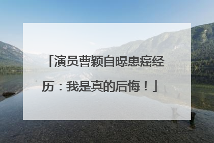 演员曹颖自曝患癌经历：我是真的后悔！