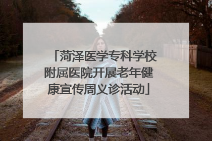 菏泽医学专科学校附属医院开展老年健康宣传周义诊活动