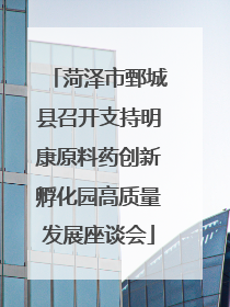 菏泽市鄄城县召开支持明康原料药创新孵化园高质量发展座谈会