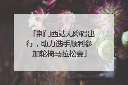 荆门西站无障碍出行，助力选手顺利参加轮椅马拉松赛