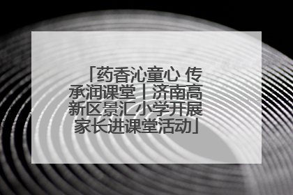 药香沁童心 传承润课堂丨济南高新区景汇小学开展家长进课堂活动