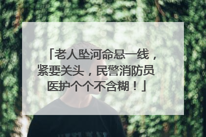 老人坠河命悬一线，紧要关头，民警消防员医护个个不含糊！