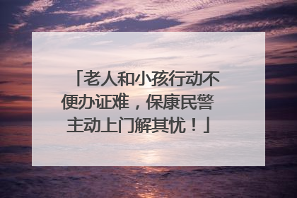 老人和小孩行动不便办证难，保康民警主动上门解其忧！
