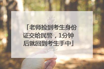 老师捡到考生身份证交给民警，1分钟后就回到考生手中