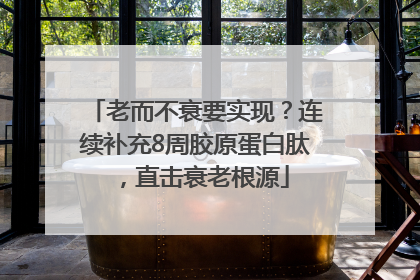 老而不衰要实现？连续补充8周胶原蛋白肽，直击衰老根源