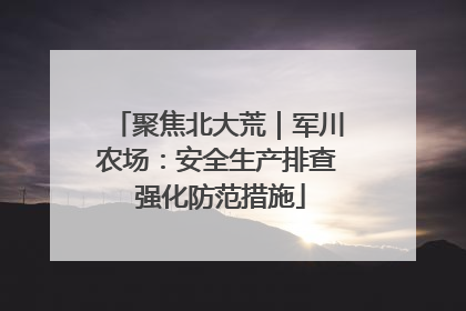 聚焦北大荒｜军川农场：安全生产排查 强化防范措施