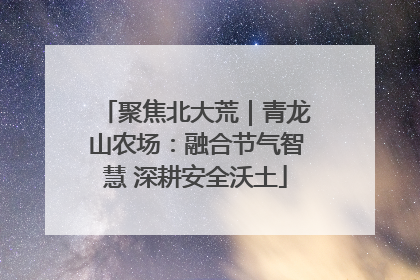 聚焦北大荒｜青龙山农场：融合节气智慧 深耕安全沃土