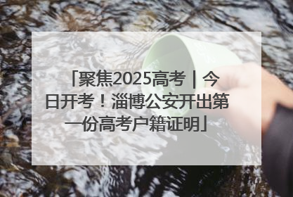 聚焦2025高考｜今日开考！淄博公安开出第一份高考户籍证明