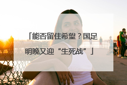 能否留住希望？国足明晚又迎“生死战”