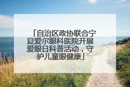 自治区政协联合宁夏爱尔眼科医院开展爱眼日科普活动，守护儿童眼健康